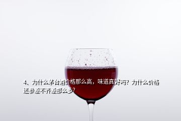 4、為什么茅臺酒價格那么高，味道真好嗎？為什么價格還參差不齊差那么多？