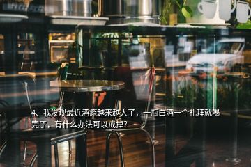 4、我發(fā)現(xiàn)最近酒癮越來(lái)越大了，一瓶白酒一個(gè)禮拜就喝完了，有什么辦法可以戒掉？