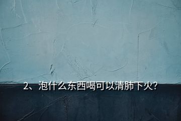 2、泡什么東西喝可以清肺下火？