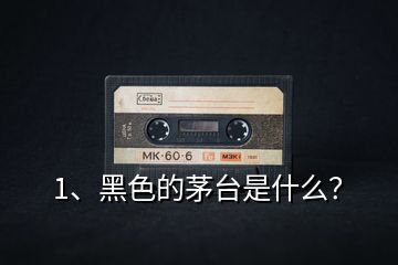 1、黑色的茅臺是什么？