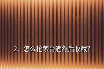 2、怎么搶茅臺酒然后收藏？