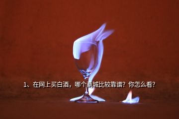 1、在網上買白酒，哪個商城比較靠譜？你怎么看？