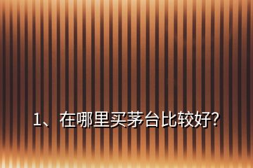 1、在哪里買茅臺比較好？