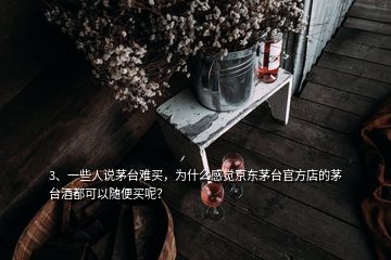 3、一些人說茅臺難買，為什么感覺京東茅臺官方店的茅臺酒都可以隨便買呢？