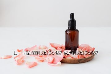 1、一瓶白酒到底值多少錢？成本到底值多少錢？