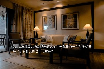 3、我發(fā)現(xiàn)最近酒癮越來(lái)越大了，一瓶白酒一個(gè)禮拜就喝完了，有什么辦法可以戒掉？