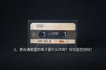 2、茅臺(tái)酒瓶里的珠子是什么作用？?jī)H僅是防偽嗎？