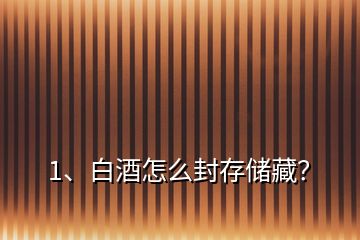 1、白酒怎么封存儲藏？