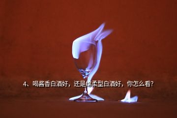 4、喝醬香白酒好，還是綿柔型白酒好，你怎么看？
