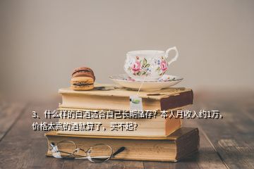 3、什么樣的白酒適合自己長期儲存？本人月收入約1萬，價格太高的酒就算了，買不起？