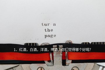 1、紅酒，白酒，洋酒，啤酒，你們覺得哪個好喝？