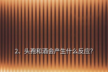 2、頭孢和酒會產生什么反應？