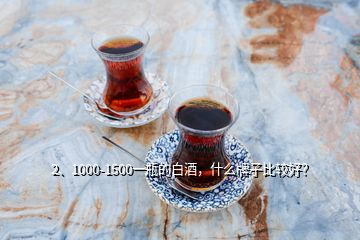 2、1000-1500一瓶的白酒，什么牌子比較好？