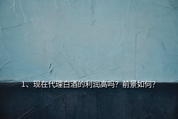1、現在代理白酒的利潤高嗎？前景如何？
