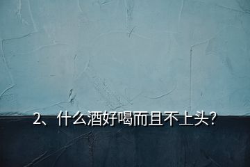 2、什么酒好喝而且不上頭？