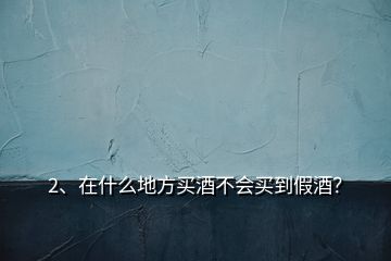 2、在什么地方買酒不會買到假酒？