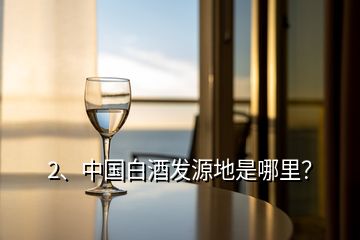2、中國白酒發源地是哪里？