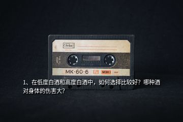 1、在低度白酒和高度白酒中，如何選擇比較好？哪種酒對(duì)身體的傷害大？