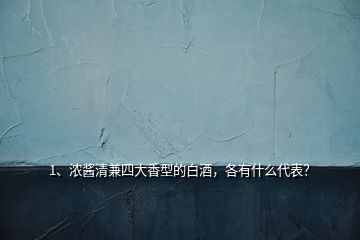 1、濃醬清兼四大香型的白酒，各有什么代表？