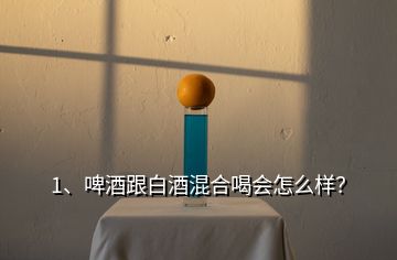 1、啤酒跟白酒混合喝會怎么樣？