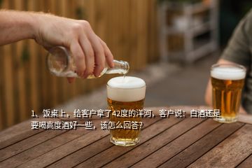 1、飯桌上，給客戶拿了42度的洋河，客戶說(shuō)：白酒還是要喝高度酒好一些，該怎么回答？
