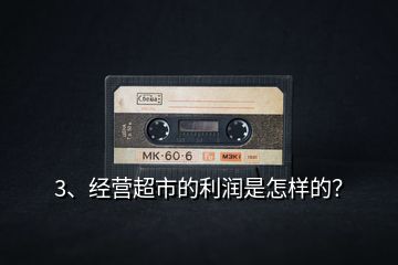 3、經營超市的利潤是怎樣的？