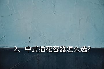 2、中式插花容器怎么選？