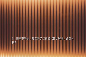 1、如果不喝水，每次渴了以白酒代替水解渴，會怎么樣？