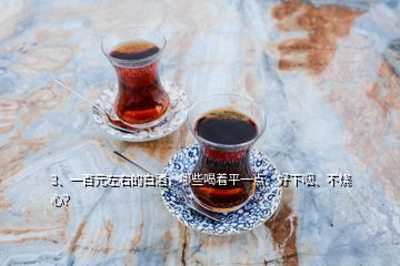 3、一百元左右的白酒，哪些喝著平一點、好下咽、不燒心？