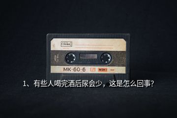 1、有些人喝完酒后尿會少，這是怎么回事？