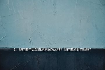 1、現(xiàn)在做中高端白酒利潤怎么樣？現(xiàn)在做還有市場嗎？