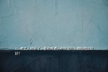 3、老丈人80歲了，喜歡喝酒，中秋送什么酒給他比較好？
