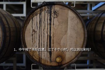 1、中午喝了半斤白酒，過了十個小時，可以測出來嗎？