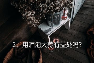 2、用酒泡大蒜有益處嗎？