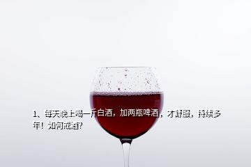 1、每天晚上喝一斤白酒，加兩瓶啤酒，才舒服，持續(xù)多年！如何戒酒？