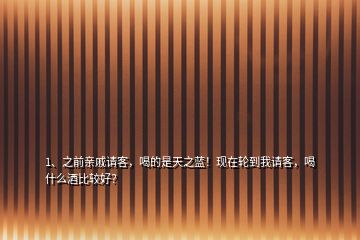 1、之前親戚請客，喝的是天之藍(lán)！現(xiàn)在輪到我請客，喝什么酒比較好？
