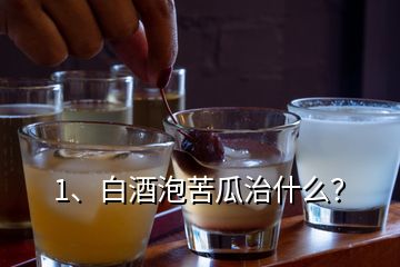 1、白酒泡苦瓜治什么？