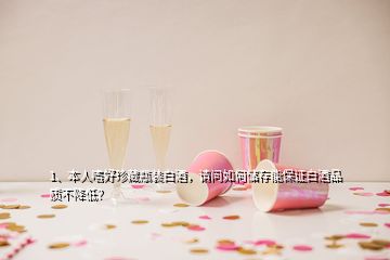 1、本人嗜好珍藏瓶裝白酒，請問如何儲存能保證白酒品質不降低？