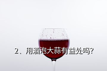 2、用酒泡大蒜有益處嗎？