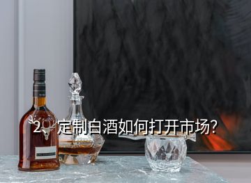 2、定制白酒如何打開市場？