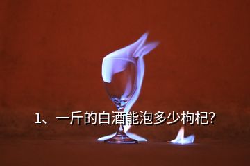 1、一斤的白酒能泡多少枸杞？