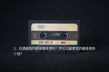 2、白酒醬香的都是糧食酒嗎？你見過最便宜的醬香酒多少錢？