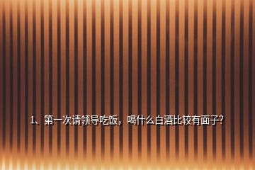 1、第一次請領導吃飯，喝什么白酒比較有面子？