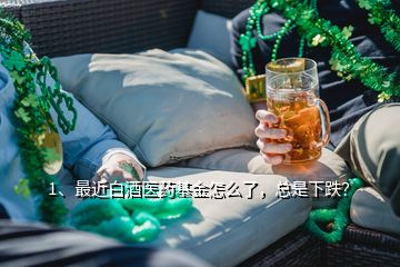 1、最近白酒醫藥基金怎么了，總是下跌？