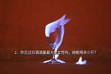 2、你見過白酒酒量最大的女性嗎，她能喝多少斤？