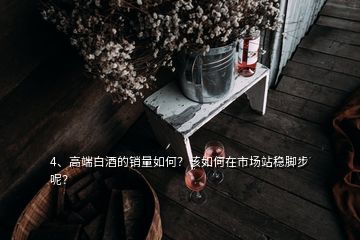 4、高端白酒的銷量如何？該如何在市場站穩腳步呢？