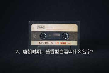 2、唐朝時期，醬香型白酒叫什么名字？