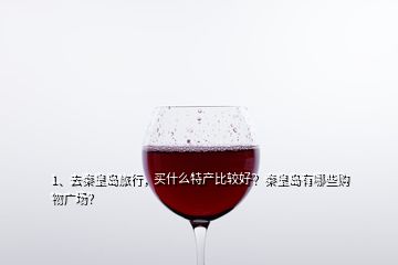 1、去秦皇島旅行，買什么特產比較好？秦皇島有哪些購物廣場？