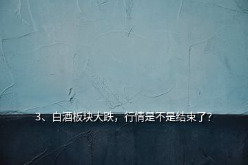 3、白酒板塊大跌，行情是不是結束了？