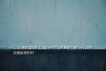 1、白酒新國標(biāo)來了，部分牛欄山不再是白酒！十幾塊的白酒會消失嗎？
